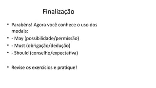 Finalização
• Parabéns! Agora você conhece o uso dos
modais:
• - May (possibilidade/permissão)
• - Must (obrigação/dedução)
• - Should (conselho/expectativa)
• Revise os exercícios e pratique!
 