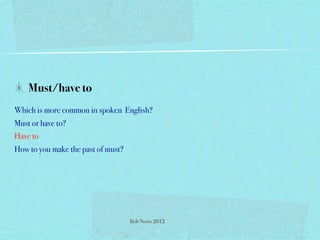 Must/have to
Which is more common in spoken English?
Must or have to?
Have to
How to you make the past of must?




                                    Rob Novis 2012
 