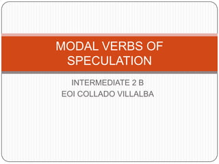 MODAL VERBS OF
SPECULATION
INTERMEDIATE 2 B
EOI COLLADO VILLALBA

 
