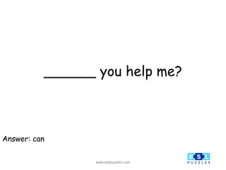 www.eslpuzzles.com
______ you help me?
Answer: can
 