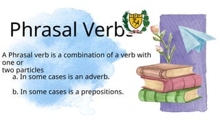 Phrasal Verbs
a. In some cases is an adverb.
b. In some cases is a prepositions.
A Phrasal verb is a combination of a verb with
one or
two particles
 