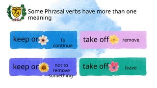 keep on
keep on
take off
take off
To
continue
not to
remove
something
remove
leave
Some Phrasal verbs have more than one
meaning
 