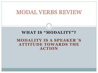 MODAL VERBS REVIEW

WHAT IS “MODALITY”?
MODALITY IS A SPEAKER ´S
ATTITUDE TOWARDS THE
ACTION

 