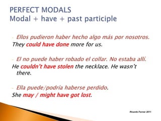 Ellos pudieron haber hecho algo más por nosotros.
They could have done more for us.
-

El no puede haber robado el collar. No estaba allí.
He couldn’t have stolen the necklace. He wasn’t
there.
-

Ella puede/podría haberse perdido.
She may / might have got lost.
-

Ricardo Forner 2011

 