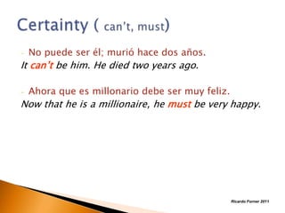 -

No puede ser él; murió hace dos años.

It can’t be him. He died two years ago.
-

Ahora que es millonario debe ser muy feliz.

Now that he is a millionaire, he must be very happy.

Ricardo Forner 2011

 