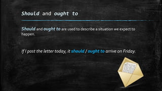 Should and ought to
Should and ought to are used to describe a situation we expect to
happen.
If I post the letter today, it should / ought to arrive on Friday.
 