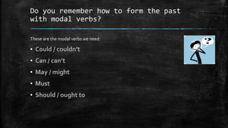 Do you remember how to form the past
with modal verbs?
These are the modal verbs we need:
▪ Could / couldn’t
▪ Can / can’t
▪ May / might
▪ Must
▪ Should / ought to
 