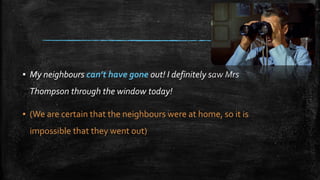 ▪ My neighbours can’t have gone out! I definitely saw Mrs
Thompson through the window today!
▪ (We are certain that the neighbours were at home, so it is
impossible that they went out)
 