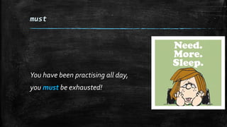 must
You have been practising all day,
you must be exhausted!
 