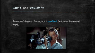 Can’t and couldn’t
Someone’s been at home, but it couldn’t beJames, he was at
work.
 