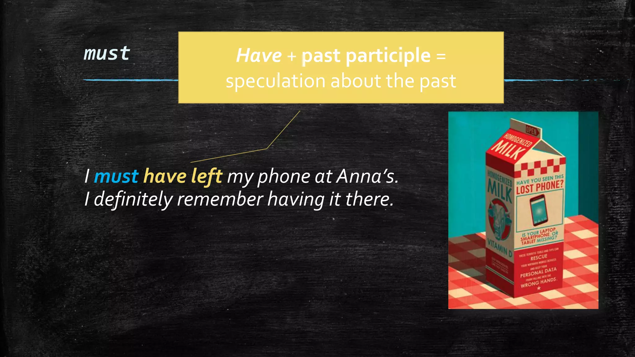 must
I must have left my phone at Anna’s.
I definitely remember having it there.
Have + past participle =
speculation about the past
 