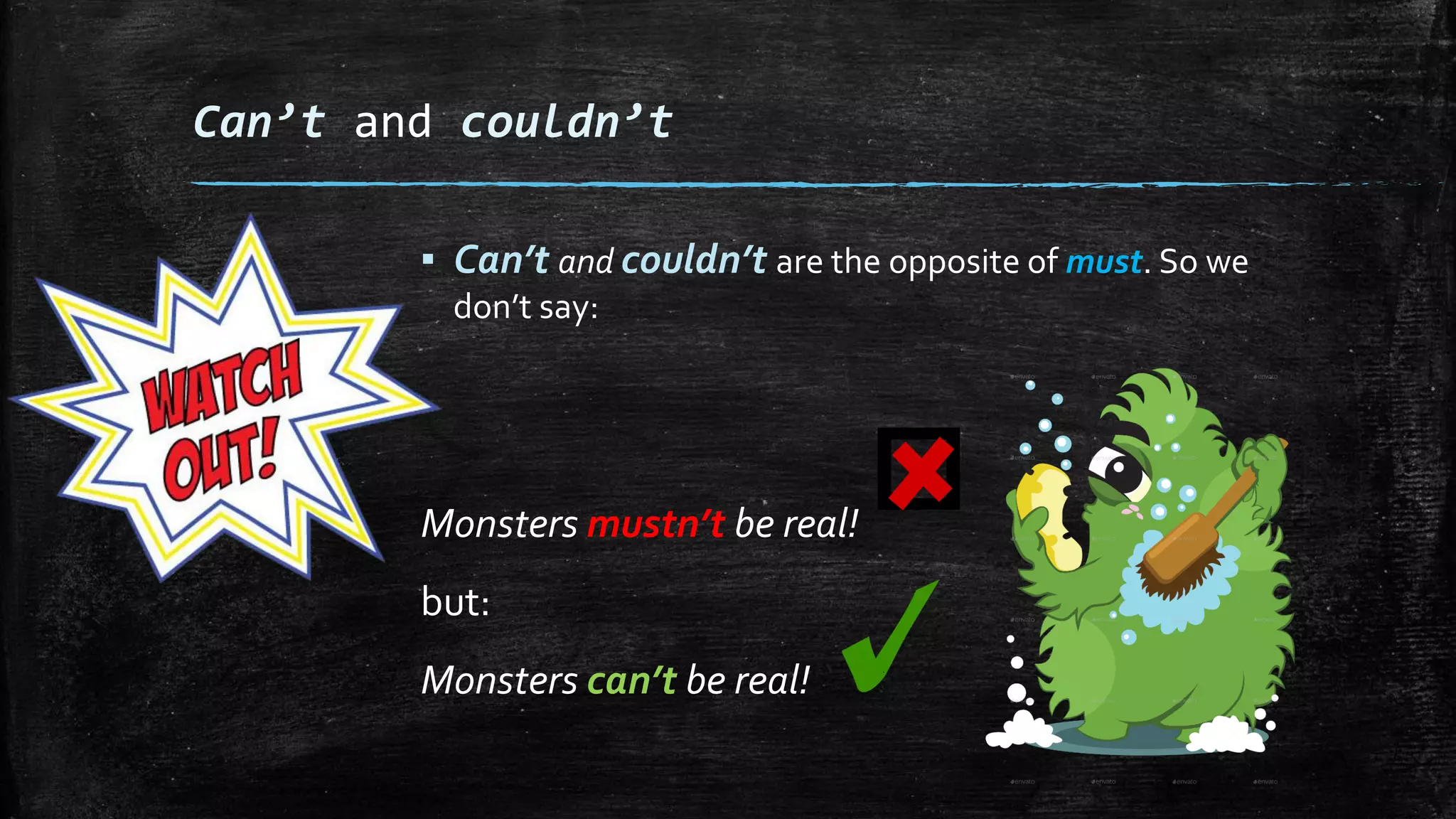 Can’t and couldn’t
▪ Can’t and couldn’t are the opposite of must. So we
don’t say:
Monsters mustn’t be real!
but:
Monsters can’t be real!
 