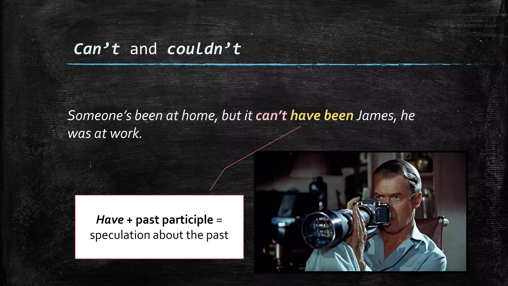 Someone’s been at home, but it can’t have been James, he
was at work.
Can’t and couldn’t
Have + past participle =
speculation about the past
 