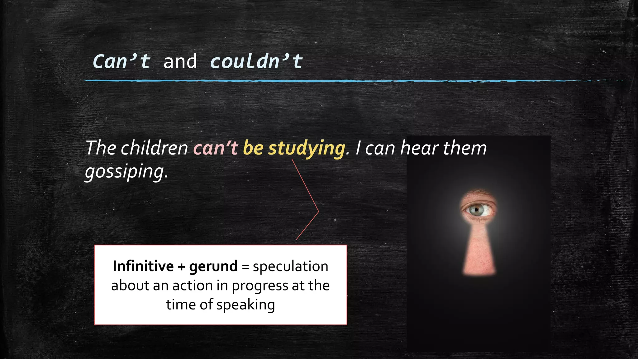 The children can’t be studying. I can hear them
gossiping.
Can’t and couldn’t
Infinitive + gerund = speculation
about an action in progress at the
time of speaking
 