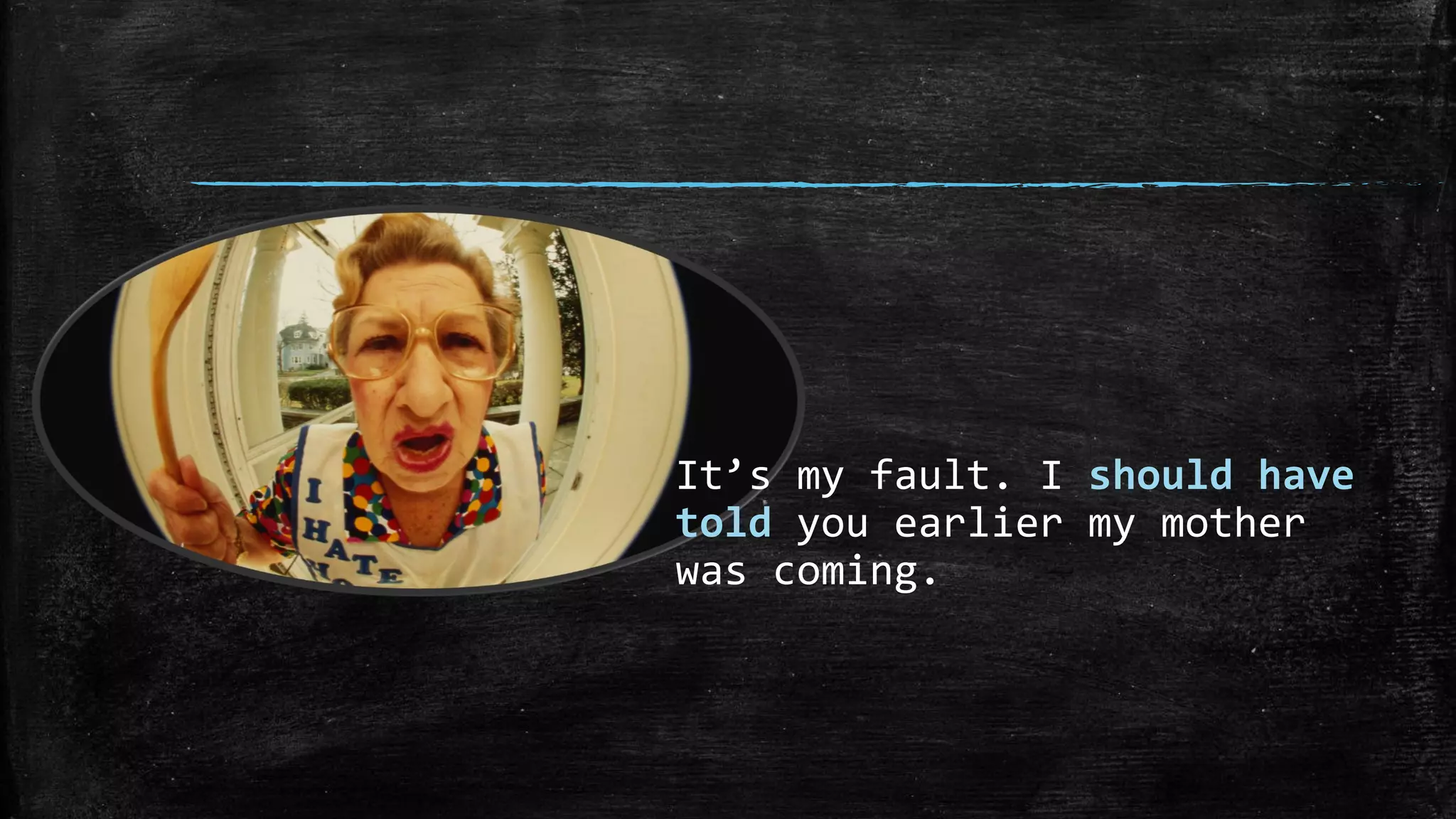 It’s my fault. I should have
told you earlier my mother
was coming.
 