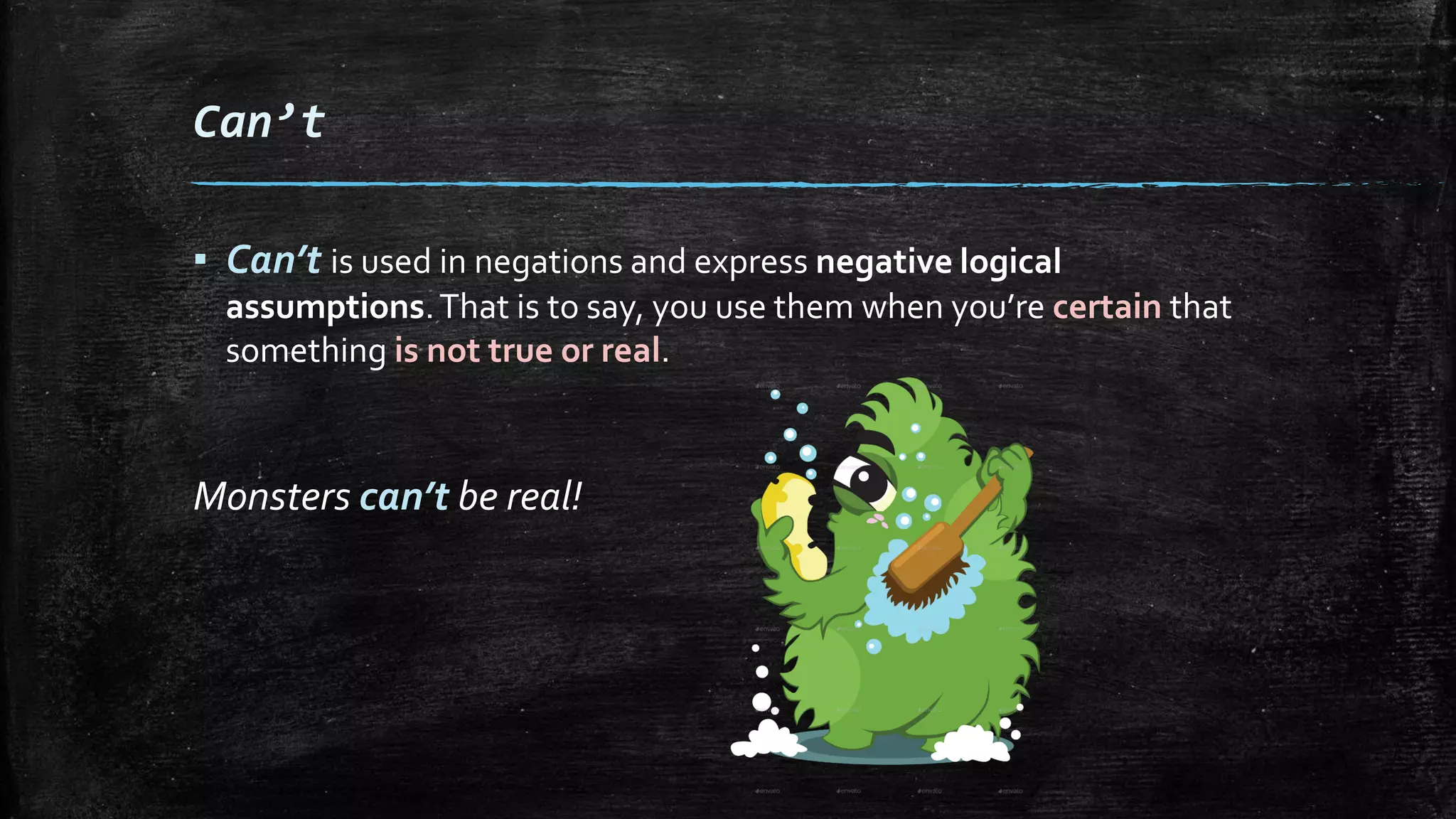 Can’t
▪ Can’t is used in negations and express negative logical
assumptions.That is to say, you use them when you’re certain that
something is not true or real.
Monsters can’t be real!
 