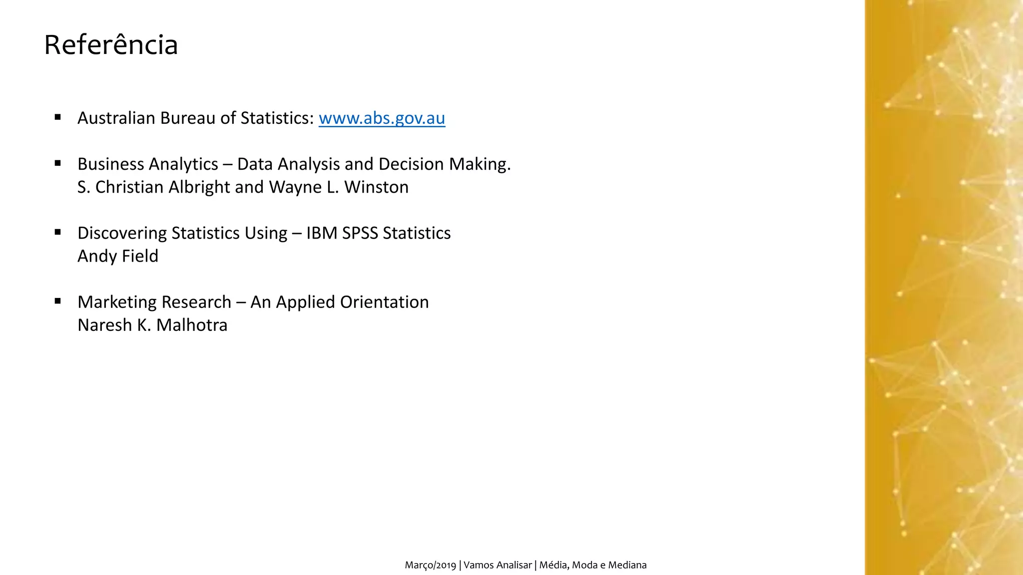 Março/2019 | Vamos Analisar | Média, Moda e Mediana
Referência
 Australian Bureau of Statistics: www.abs.gov.au
 Business Analytics – Data Analysis and Decision Making.
S. Christian Albright and Wayne L. Winston
 Discovering Statistics Using – IBM SPSS Statistics
Andy Field
 Marketing Research – An Applied Orientation
Naresh K. Malhotra
 