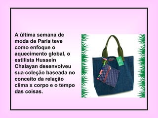 A última semana de
moda de Paris teve
como enfoque o
aquecimento global, o
estilista Hussein
Chalayan desenvolveu
sua coleção baseada no
conceito da relação
clima x corpo e o tempo
das coisas.
 