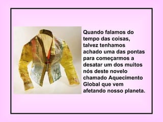 Quando falamos do
tempo das coisas,
talvez tenhamos
achado uma das pontas
para começarmos a
desatar um dos muitos
nós deste novelo
chamado Aquecimento
Global que vem
afetando nosso planeta.
 