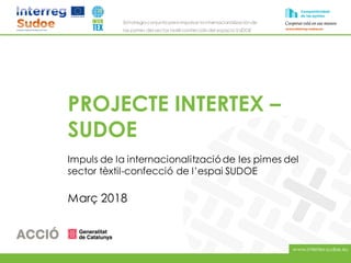 www.intertex-sudoe.eu
Estrategia conjunta para impulsar la internacionalizaciónde
las pymes del sector textil-confeccióndel espacio SUDOE
PROJECTE INTERTEX –
SUDOE
Impuls de la internacionalitzacióde les pimes del
sector tèxtil-confecció de l’espai SUDOE
Març 2018
 