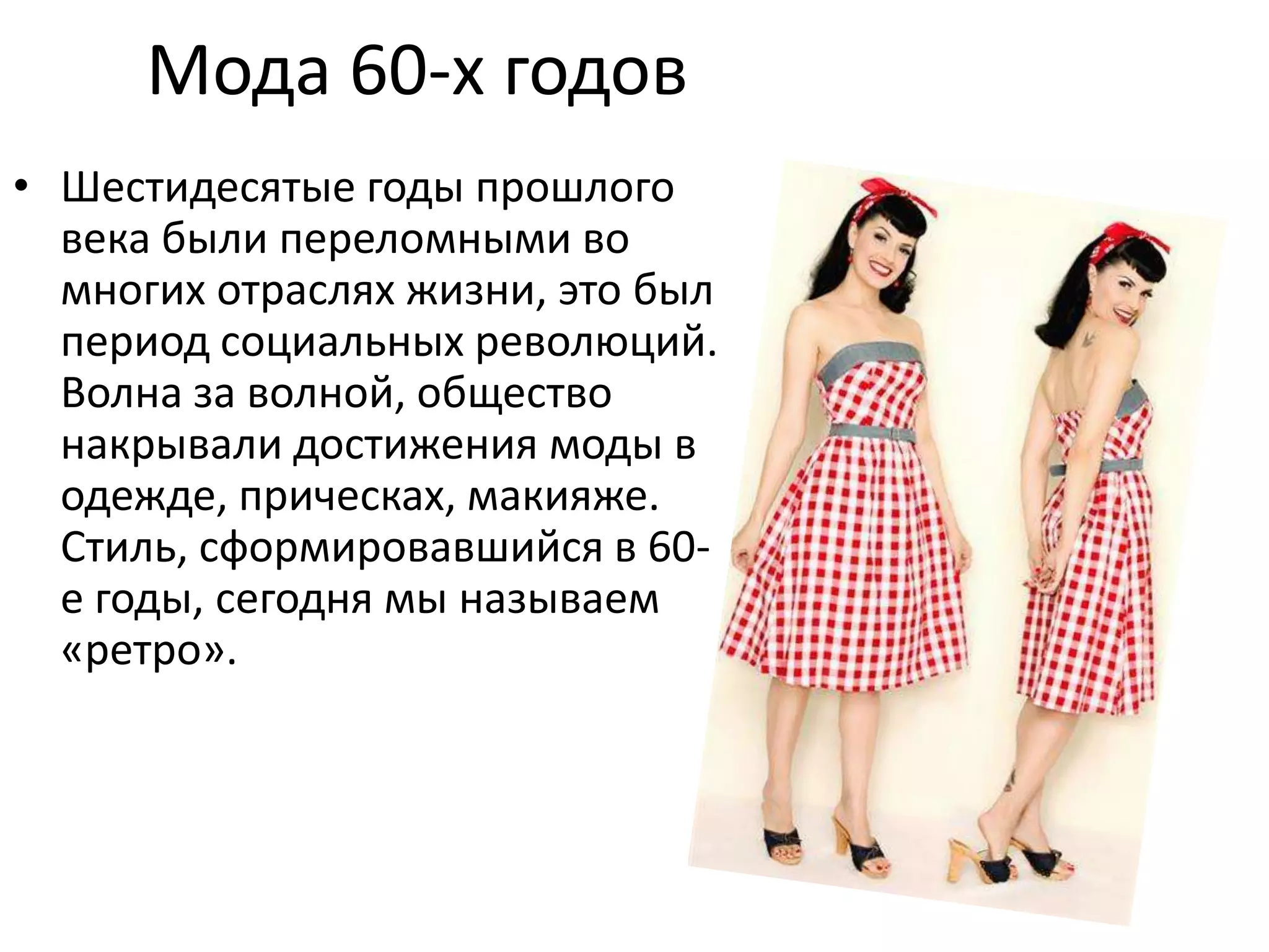 Мода 60-х годовШестидесятые годы прошлого века были переломными во многих отраслях жизни, это был период социальных революций. Волна за волной, общество накрывали достижения моды в одежде, прическах, макияже. Стиль, сформировавшийся в 60-е годы, сегодня мы называем «ретро».
