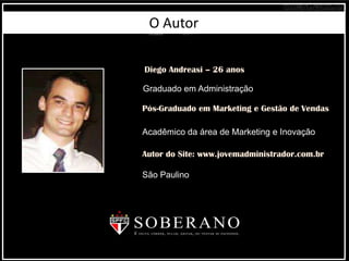 Diego Andreasi – 26 anos
Graduado em Administração
Pós-Graduado em Marketing e Gestão de Vendas
Autor do Site: www.jovemadministrador.com.br
Acadêmico da área de Marketing e Inovação
São Paulino
O Autor
 