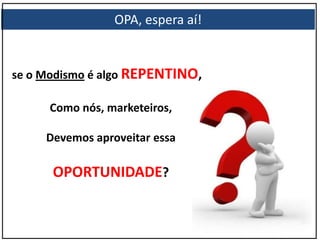 se o Modismo é algo REPENTINO,
Como nós, marketeiros,
Devemos aproveitar essa
OPORTUNIDADE?
OPA, espera aí!
 