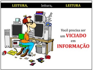 Você precisa ser
um VICIADO
em
INFORMAÇÃO
LEITURA, leitura, LEITURA
 