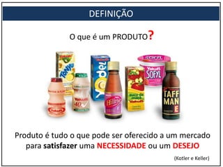 ?
Produto é tudo o que pode ser oferecido a um mercado
para satisfazer uma NECESSIDADE ou um DESEJO
O que é um PRODUTO?
DEFINIÇÃO
(Kotler e Keller)
 
