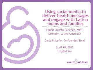 Using social media to
deliver health messages
and engage with Latina
  moms and families
  Lilliam Acosta-Sanchez, MPH,
    Director, Latino Outreach

 Carla Briceño, Co-founder Bixal

         April 10, 2012
          Hispánicize
 