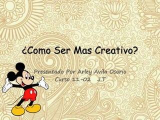 ¿Como Ser Mas Creativo? 
Presentado Por Arley Avila Osorio 
Curso 11-02 J.T 
 