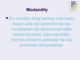 Modandily
En nuestro blog hemos intentado
hacer una recopilación de las
novedades de esta temporada
otoño-invierno, pero también
hemos añadido prendas de las
próximas temporadas.
 
