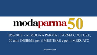 501968-2018: con MODAA PARMA e PARMA COUTURE,
50 anni INSIEME per il MESTIERE e per il MERCATO
Dicembre 2018
 