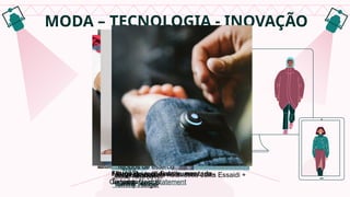 MODA – TECNOLOGIA - INOVAÇÃO
Filtros de realidade aumentada-
Camiseta Last Statement
Jeans rastreável
Tommy Hilfiger
Roupa com colágeno marinho
Marca Buki, de Seattle, nos
Estados Unidos
Tecidos de esterco
empreendedora holandesa Jalila Essaidi +
startup Mestic
Tênis inteligente
Nike
Jaqueta smart
Levi´s
 