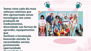 Temos visto cada dia mais
esforços coletivos que
têm apresentado novas
tecnologias tais como
produção de
medicamentos,
diversidade nas formas de
aprender, equipamentos
que
facilitam a locomoção
buscando atender às
necessidades sociais,
promovendo
oportunidade
 