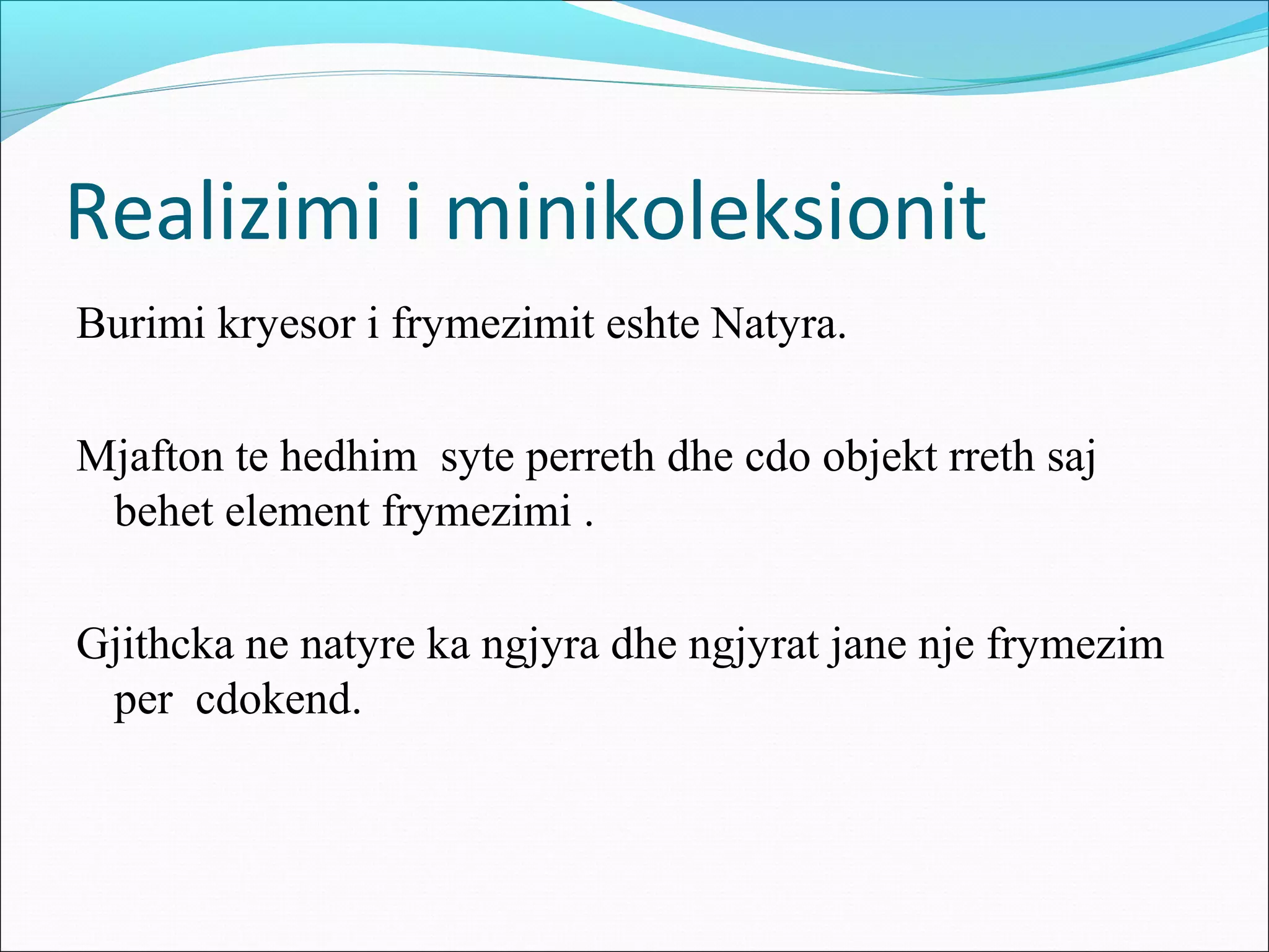Realizimi i minikoleksionit
Burimi kryesor i frymezimit eshte Natyra.
Mjafton te hedhim syte perreth dhe cdo objekt rreth saj
behet element frymezimi .
Gjithcka ne natyre ka ngjyra dhe ngjyrat jane nje frymezim
per cdokend.
 