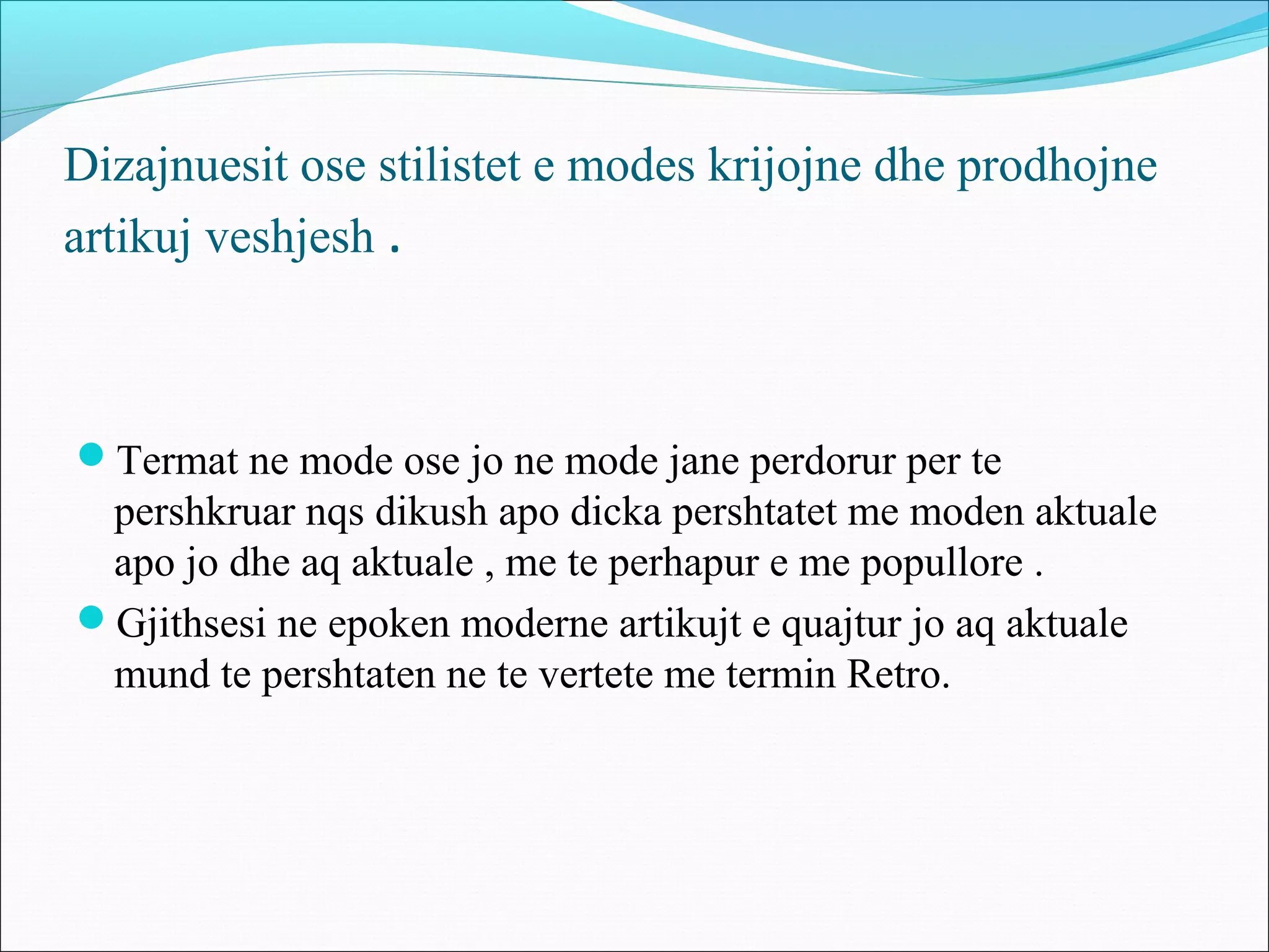Dizajnuesit ose stilistet e modes krijojne dhe prodhojne
artikuj veshjesh .
Termat ne mode ose jo ne mode jane perdorur per te
pershkruar nqs dikush apo dicka pershtatet me moden aktuale
apo jo dhe aq aktuale , me te perhapur e me popullore .
Gjithsesi ne epoken moderne artikujt e quajtur jo aq aktuale
mund te pershtaten ne te vertete me termin Retro.
 