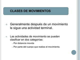 1.   CLASES DE MOVIMIENTOS



    Generalmente después de un movimiento
     le sigue una actividad terminal.

    Las actividades de movimiento se pueden
     clasificar en dos categorías:
      a.   Por distancia movida
      b.   Por parte del cuerpo que realiza el movimiento.
 