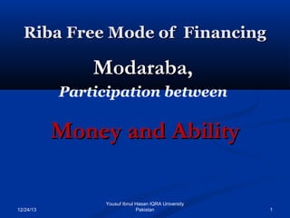 Riba Free Mode of Financing

Modaraba,
Participation between

Money and Ability

12/24/13

Yousuf Ibnul Hasan IQRA University
Pakistan

1

 