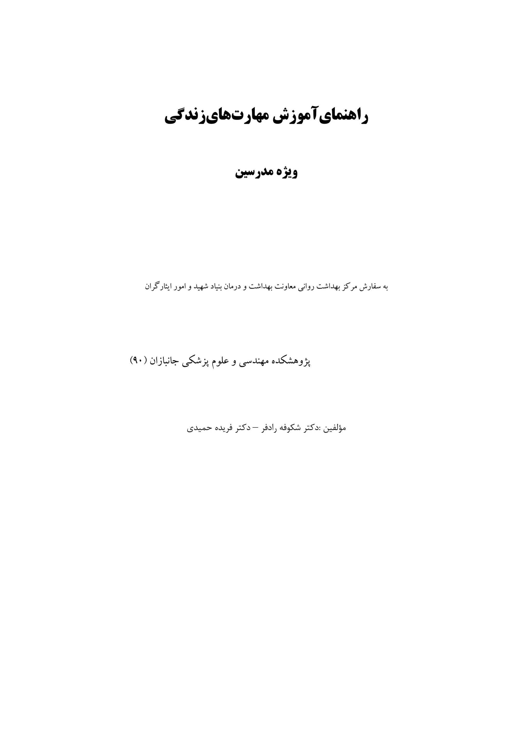‫راﻫﻨﻤﺎي‬
‫آﻣﻮزش‬
‫ﻣﻬﺎرت‬
‫ﻫﺎي‬
‫زﻧﺪﮔﻲ‬
‫وﻳﮋه‬
‫ﻣﺪرﺳﻴﻦ‬
‫اﻳﺜﺎرﮔﺮان‬ ‫اﻣﻮر‬ ‫و‬ ‫ﺷﻬﻴﺪ‬ ‫ﺑﻨﻴﺎد‬ ‫درﻣﺎن‬ ‫و‬ ‫ﺑﻬﺪاﺷﺖ‬ ‫ﻣﻌﺎوﻧﺖ‬ ‫رواﻧﻲ‬ ‫ﺑﻬﺪاﺷﺖ‬ ‫ﻣﺮﻛﺰ‬ ‫ﺳﻔﺎرش‬ ‫ﺑﻪ‬
‫ﺟﺎﻧﺒﺎزان‬ ‫ﭘﺰﺷﻜﻲ‬ ‫ﻋﻠﻮم‬ ‫و‬ ‫ﻣﻬﻨﺪﺳﻲ‬ ‫ﭘﮋوﻫﺸﻜﺪه‬
)
90
(
‫ﻣﺆﻟﻔﻴﻦ‬
:
‫رادﻓﺮ‬ ‫ﺷﻜﻮﻓﻪ‬ ‫دﻛﺘﺮ‬
–
‫ﺣﻤﻴﺪي‬ ‫ﻓﺮﻳﺪه‬ ‫دﻛﺘﺮ‬
 