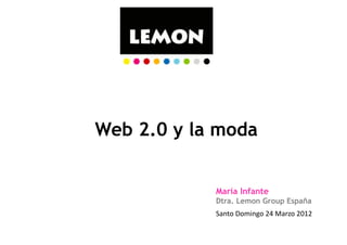 Web 2.0 y la moda


            María Infante
            Dtra. Lemon Group España
            Santo	
  Domingo	
  24	
  Marzo	
  2012	
  	
  
 