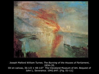 Joseph Mallord William Turner, The Burning of the Houses of Parliament,
1834–35.
Oil on canvas, 36-1⁄2 × 48-1⁄2” The Cleveland Museum of Art. Bequest of
John L. Severance. 1942.647. [Fig. 01-11]
 