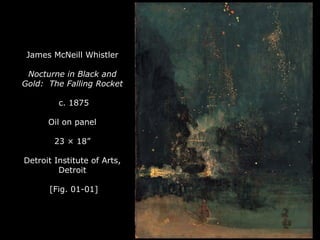 James McNeill Whistler
Nocturne in Black and
Gold: The Falling Rocket
c. 1875
Oil on panel
23 × 18”
Detroit Institute of Arts,
Detroit
[Fig. 01-01]
 