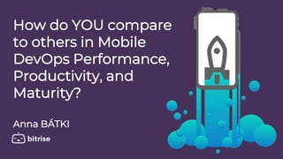 How do YOU compare
to others in Mobile
DevOps Performance,
Productivity, and
Maturity?
Anna BÁTKI
 