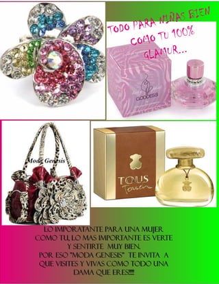 A NI ÑA   S B IEN
                  TO DO PA R
                         O MO T  U 100%
                       C
                           G LA M UR . . .




  LO IMPORATANTE PARA UNA MUJER
COMO TU, LO MAS IMPORTANTE ES VERTE
         Y SENTIRTE MUY BIEN.
 POR ESO "MODA GENESIS" TE INVITA A
 QUE VISITES Y VIVAS COMO TODO UNA
           DAMA QUE ERES!!!!!
 
