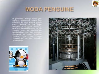 El presente trabajo tiene por
objetivo demostrar como una
empresa de ropa nueva puede
entrar dentro de las ligas
mayores de el gran diseño y
satisfacer las necesidades de los
clientes que se encuentren
insatisfechos con los actuales
ofertantes así como aquellos
clientes     que     no     estén
convencidos de sus actuales
proveedores
 