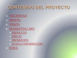    NECESIDAD
   MISIÓN
   VISIÓN
   MARKETING MIX
       PRODUCTO
       PRECIO
       PROMOCIÓN
       PLAZA O DISTRIBUCIÓN
   FODA
 