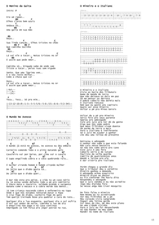 O Menino da Gaita                                            O Mineiro e o Italiano
Intro: F                                                     Intro..
                                                             |---------------------------------|----------------------------
                                                             |--0---0---0---0---0---0---0---0--|--0---0--0--0--0---0--0--0--
          C                                                  |---15--13--15--12--13--10--12--8-|---10-----7--8--10-----7--8-
Era um rapaz..                                               |---------------------------------|-------7------------7-------
       Bb          F                                         |-0---0---0---0---0---0---0---0---|-0---0--0--0--0---0--0--0---
Olhos claros bem azuis                                       |--------------------------------------------
       C                                                     |--0--0--0--0--0--0--0--0--0--0--0--0--------
Andava só..                                                  |---7--5--7------------------------------E---
                                                                                                      E
                                                             |------------7--9--5--7--4--5--2--4--0~------
      Bb          F                                          |-0--0--0--0--0--0--0--0--0--0--0--0---------
Uma gaita em sua mão
                                                             Versos..
                                                             |-------------------------------------
                                                             |-------------------------------------
 Bb                                                          |--7-7-7-5-7-8-7-7-7-7-5-3-3-1-3-5-3--
Ouça..                                                       |--7-7-7-5-7-9-7-7-7-7-5-4-4-2-4-5-4--
             F                       C                       |-------------------------------------
Sua linda canção.. Olhos tristes no chão
      Bb F     Bb F                                          |-------------------------------------
Que caminha Sozinho                                          |-------------------------------------
 Bb                                                          |--5-5-5-5-5-7-5-5-5-5-3-1-1-0-5-3-1--
                                                             |--5-5-5-5-5-7-5-5-5-5-4-2-2-0-5-4-2--
Ouça..                                                       |-------------------------------------
                F                      C
Lá vai ele a tocar.. Notas tristes no Ar                     |-----------------------------------------
    Bb              F                                        |-----------------------------------------
É assim que pede Amor..                                      |------------0-0-0--0-1-1-1-1-1-1/7-7-7-7-
                                                             |--2-------2-0-0-0--0-2-2-2-2-2-2/7-7-7-7-
                                                             |--4-0-0-0-4------------------------------
Caminha só.. Ninguém sabe de onde vem                        |-------------------------------------
Triste a tocar.. pelas ruas sem niguém                       |------7-9-7--------------------------
                                                             |--7-8-7-8-7-8-7-7-7-8-7-7-7-5-5-3-3--
Sente. Que uma lágrima vem..                                 |--7-9-------9-7-7-7-9-7-7-7-5-5-4-4--
E o seu rosto molhar..                                       |-------------------------------------
Como a chuva que cai
                                                             |----------------------------------------
                                                             |----------------------------------------
Ouça..                                                       |--0-0-0-0-1-3-5-5-5-5/7~-0-3-3-1-1-0-0~-
Lá vai ele a tocar.. Notas tristes no Ar                     |--0-0-0-0-2-4-5-5-5-5/7~-0-4-4-2-2-0-0~-
É assim que pede Amor..                                      |----------------------------------------

|-6p5---                                                     O Mineiro e o Italiano
|----6~-                                                     Vivia as barra dos Tribunais
|--(3x)-
                                                             Numa de manda de terra
                                                             Que não deixava os dois em paz
 F                                                           Só em pensar na derrota
Toca.. Toca.. Só pra mim..                                   O pobre caboclo não dormia mais
|-13-12-10-8-1-3~-3-5-5/6~-5-6-/15~-6-6~-53-3h5~-          O Italiano roncava
|--------------------------------------------------          Nem que eu gaste uns capitais
                                                             Quero ver esse Mineiro
|--------------------------------------------------          Voltar a pé pra Minas Gerais

                                                             Voltar de a pé pro Mineiro
O Mundo No Avesso                                            Seria feio pro seus parente
                                                             Apelou pro adevogado
|-4-4-4-4-2-------0-4-2------2-4-4-4-------0-5-4~--------
|----------5-4-2-2-----5-4-2--------5-4-2-2------5-4-2---    Fale pro juíz pra ter dó da gente
|---------------3-----------3------------3------------3~-    Diga que nós semo pobre
|--------------------------------------------------------    Que meus filhinhos vivem doente
|--------------------------------------------------------    Um parmo de terra a mais
                                                             Para o Italiano é indiferente
|-----------------------------------|----------0----0-----   Se o juiz me ajudar a ganhar
|--0----------0---0---0---0---------|---------------------   Lhe dou uma leitoa de presente
|-----------------------------------|---------------------
|----2-4/12~--11~--9~--7~--5-4-2-0~-|---------0-5~-4-2/4~-
|-0-4--------0---0---0---0----------|-5-4-2-0-------------
                                                             Retrucou o advogado
   E                 B7                        E             O senhor não sabe o que esta falando
O mundo já está no avesso, no avesso eu dou embalo           Não caia nessa besteira
                  B7                     E                   Se não nós vamo entrá pro cano
Carneiro comendo leão e o pinto matando galo                 Este juiz é uma fera
     A                        E            B7                Caboclo sério e de tutano
Cavaleiro vai por baixo, por cima vai o cavalo               Paulista da velha guarda
                  E         B7             E                 Família de quatrocentos anos
É sapo engolindo cobra e o côco quebrando ralo..             Mandá a leitoa pra ele
                                                             É dar vitória pro italiano
    A                    B
É mulher virando homem é homem virando mulher
    E                 B     B7                               Porém chegou o grande dia
Do jeito que o diabo gosta tá..                              Que o tribunal deu o veredito
    B7                E                                      Mineiro ganhou a demanda
Do jeito que o diabo quer..                                  O advogado achou esquisito
                                                             Mineiro disse ao doutor
                                                             Eu fiz conforme lhe havia dito
O mar não esta pra peixe, a vida ta um caso sério            Respondeu o advogado
Eu já estou vendo defunto indo a pé pro cemitério            Que o juiz vendeu e eu não acredito
O touro mata o toureiro, soldado prende o sargento           Jogo meu diploma fora
Banana come o macaco e a cobra morde São Bento..             Se nesse angu Não tiver mosquito

Já tem criança nascendo cobre a enfermeira no tapa
Onde e que nos estamos tentaram matar o Papa                 De fato falou o mineiro
A cruz foge do diabo, cachorro foge do gato                  Nem mesmo eu to acreditando
Tem queijo treinado boxe pra quebrar a cara do rato..        Ver meu filhinhos de a pé
                                                             Meu coração vivia sangrando
Qualquer dia a lua esquenta, qualquer dia o sol esfria       Peguei uma leitoa gorda
O sol vai andar de noite, caminha a lua de dia               Foi Deus do Céu, me deu este plano
O enquilino nao paga e na casa continua                      De uma cidade vizinha
Empregado ja tem força pra jogar patrao na rua.              Para o juiz eu fui despachando
                                                             Só não mandei no meu nome
                                                             Mandei no nome do italiano


                                                                                                                               13
 
