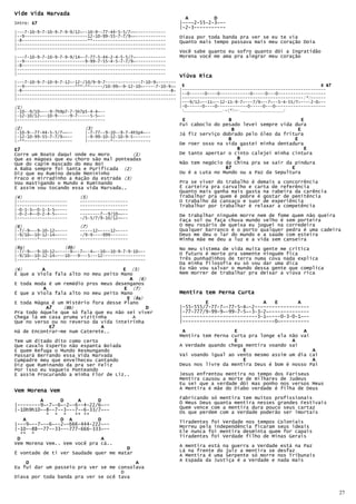 Vide Vida Marvada
                                                                   A         D
Intro: E7                                                        |----2-55-2-3~--
                                                                 |-2-3-----------
|---7-10-9-7-10-9-7-9-9/12~--10-9--77-44-5-5/7~~------------
|--9-------------------------12-10-99-55-7-7/9~~------------     Oiava por toda banda pra ver se eu te via
|-8--------------------------**-----------------------------     Quanto mais tempo passava mais meu coração Doía
|-----------------------------------------------------------
|-----------------------------------------------------------
                                                                 Você sabe quanto eu sofro quanto dói a Ingratidão
|---7-10-9-7-10-9-7-9-9/14~-7-77-5-44-2-4-5-5/7~------------     Morena você me ama pra alegrar meu coração
|--9------------------------9-99-7-55-4-5-7-7/9~------------
|-8---------------------------------------------------------
|-----------------------------------------------------------
|-----------------------------------------------------------
                                                                 Viúva Rica
|---7-10-9-7-10-9-7-12~-12-/10/9-9-7--------------7-10-9~-------
|--9--------------------***-**-----/10-99~-9-12-10~-----7-10-9~~ E                                                       E B7
|-8-----------------------------------------------------------8~ |---------------------------------------------------------
|--------------------------------------------------------------- |--0------0----0------------0-----0---0-------------------
|--------------------------------------------------------------- |------------------------------------------------(*)------
                                                                 |---9/12~—-11~—-12-11-9-7~---7/9~--7~--5-4-55/7~----2-0~--
(1 )                                                             |-0------0----0------------0-----0---0--------------------
|-10--9/10~---9-7h9p7-7-5h7p5-4-4~--                              _______________-=(*)=-_________________/
|-12-10/12~--10-9-----9-7-----5-5~--
|-----------------------------------                              E                 B                            E
                                                                 Fui caboclo do pesado levei sempre vida dura
(2 )                        (3)
                            (3                                                     B                      E
|-10-9--77-44-5-5/7~~--     |-7-77--9-10--9-7-4h5p4~--           Já fiz serviço dobrado pelo óleo da fritura
|-12-10-99-55-7-7/9~~--     |-9-99-10-12-10-9-5-------
|-**-------------------     |---------*---------------                            B                      E
                                                                 De roer osso na vida gastei minha dentadura
E7                                                                                   B                       E
Corre um Boato daqui onde eu moro         ( 1)                   De tanto apertar o cinto calejei minha cintura
Que as mágoas que eu choro são mal ponteadas                                         B
Que do capim mascado do meu Boi                                  Não tem negócio da China pra se sair da pindura
A Baba sempre foi Santa e Purificada (2)                                         B7                     E
Diz que eu Rumino desde Menininho                                Ou é a Luta no Mundo ou a Paz da Sepultura
Fraco e mirradinho a Ração da estrada (3)
Vou mastigando o Mundo e Ruminando                               Pra se viver do trabalho é demais a concorrência
E assim vou tocando essa vida Marvada..                          É carteira pra carvalho e carta de referência
                                                                 Quanto mais ganha mais gasta na rabeira da carência
(4 )                      (5)                                    Trabalhar pra quem é pobre é gostar de penitência
|--------------------     -------------------                    O trabalho dá cansaço e suor de experiência
|--------------------     -------------------                    Trabalhar por trabalhar é relaxar a competência
|-0-1-3~-0-1-3-5~----     -------------------
|-0-2-4~-0-2-4-5~----     --------7--9/10~~--                    De trabalhar ninguém morre nem de fome quem não queira
|--------------------     -/5-5/7/9-10/12~~--
                                                                 Faça sol ou faça chuva mundo velho é sem porteira
(6 )                      (7)                                    O meu rosário de queixa eu joguei na corredeira
|-7/-9~--9-10-12~----     -----12~----12~----                    Qualquer barranco é o porto qualquer pedra é uma cadeira
|-9/10~-10-12-14~----     -/9-9----999-------                    Deus me deu o lar do mundo e a saúde com esteira
|--------*-----------     -------------------                    Minha mãe me deu a luz e a vida sem canseira
 8a)
(8a)                8b)
                   (8b)                                          No meu sistema de vida muita gente me critica
|-7/-9~--9-10-12~-----9~--7~--4~--10~-10-9-7-9-10~--
|-9/10~-10-12-14~---10---9---5---12-----------------             O futuro é morte pra semente ninguém fica
|--------*------------------------------------------             Três punhadinhos de terra numa cova nada explica
                                                                 Da minha filosofia eu só vou dar uma dica
(4 )      A                           E ( 5)                     Eu não vou salvar o mundo dessa gente que complica
É que a Viola fala alto no meu peito Mano                        Nem morrer de trabalhar pra deixar a viúva rica
                                        A (6 )
E toda moda é um remédio pros meus desenganos
          A                           E ( 7)
É que a Viola fala alto no meu peito Mano                        Mentira tem Perna Curta
                                       E (8a)
                                          8a)
E toda Mágoa é um Mistério fora desse Plano                               E                   A   E       A
            A7    8b)
                 (8b)                         D                  |-55-555/7-77-7~-77-5-4~-2-------------------
Pra todo Aquele que só fala que eu não sei viver                 |-77-777/9-99-9~-99-7-5~-3-3-2~--------------
Chega lá em casa pruma vizitinha         A                       |--------------------------3-1~----0-3-0-1~--
Que no verso ou no reverso da vida inteirinha                    |--------------------------------0~----------
             E7               A
Há de Encontrar-me num Caterete..                                 A                 E                       A
                                                                 Mentira tem Perna curta pra longe ela não vai
Tem um ditado dito como certo                                                       E                   A
Que cavalo Esperto não espanta Boiada                            A Verdade quando chega mentira voando sai
E quem Refuga o Mundo Resmungando                                                      E                       A
Passará Berrando essa Vida Marvada                               Vai voando igual ao vento mesmo assim um dia cai
Cumpadre meu que envelheceu cantando                                                   E                       A
Diz que Ruminando da pra ser Feliz                               Deus nos livre da mentira Deus é bom é nosso Pai
Por isso eu Vagueio Ponteando
E assim Procurando a minha Flor de Liz..                         Jesus enfrentou mentira no tempo dos Fariseus
                                                                 Mentira causou a morte de milhares de Judeus
                                                                 Eu sei que a verdade dói mas ponho nos versos Meus
                                                                 A Mentira é mãe do Diabo verdade é filha de Deus
Vem Morena Vem
                                                                 Fabricando só mentira tem muitos profissionais
         A      D     A      D                                   Ó Meus Deus quanta mentira nesses grandes Festivais
|--------9~-7~-6~-2~-6--4-22/6~--
|-10h9h10--8--7--3---7--6-33/7~--                                Quem vence com a mentira dura pouco seus cartaz
                                                                 Os que perdem com a Verdade poderão ser imortais
           * * *     ** **
   A            D A          D                                   Tiradentes foi Verdade nos tempos Coloniais
|---9~--7~--6~--2~-666-444-222~--                                Morreu pela independência ficaram seus ideais
|-10--88--77--33---777-666-333~--                                Ele nunca foi mentira desminta quem for capais
  ** *
                                                                 Tiradentes foi Verdade filho de Minas Gerais
 D                            A
Vem Morena Vem.. Vem você pra cá..                               A mentira está na guerra a Verdade está na Paz
                                       D                         Lá na frente do juiz a mentira se desfaz
É vontade de ti ver Saudade quer me matar                        A Mentira é uma Serpente só morre nos Tribunais
                                                                 A Espada da Justiça é a Verdade e nada mais
    D                                     A
Eu fui dar um passeio pra ver se me consolava
                                     D
Oiava por toda banda pra ver se ocê tava


                                                                                                                                27
 