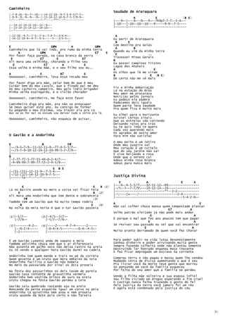 Caminheiro
                                                                 Saudade de Araraquara
|-7—9-10--9~-7~-10~-|-14-12-10--9—7-5-4-5/7-7~-
|-9-9--9--9~-9~—-9~-|-15-14-12-10-9-7-5-7/9—9~-                             A           E              (B E
                                                                                                        B E)
|-*---***-----------|-*-----***---*------------                  |---9~-|---9~--9~--9~--7h9p7-7-7~-5-4~--
|--14-12-14-12-10~-12--9~--                                      |-10---|-10--10--10---9-----9-9--7-5----
|--15-14-15-14-12~-14-10~--                                      |------|--------------------------------
|--*-----*-----------------
|-12-10—-9-7~-7-5~-7-4~-7-4-7~-2/4-4~--                           A
|-14-12-10-9~-9-7~-9-5~----5---3/5-5~--                          Eu parti de Araraquara
|----------------------------2x-----/-                           B      E
                                                                 Com destino pra Goiás
E                      G#m        A            G#m                A         B
Caminheiro que lá vai indo, pro rumo da minha terra
     A           G#m        E                  E7            E   Quando eu vim da minha terra
Por favor faça parada, na casa branca da serra                    E                 ..
                                                                 Travessei Minas Gerais
 E               E7       E             E7
Ali mora uma velhinha, chorando o filho seu                      B
                                                                 Eu passei Campinas Tristes
   E               E7         A          E                       Lagoa dos Ananais
Essa velha é minha mãe, e o seu filho sou eu..
                                                                 A                      E
                                                                 Os olhos que lá me viram
A                E          B7           E                       B                   E (B E
                                                                                          B E)
Ooooooooi, caminheiro, leva esse recado meu
                                                                 De certo não me vê mais
Por favor diga pra mãe, zelar bem do que é meu
Cuidar bem do meu cavalo, que o finado pai me deu
Do meu cachorro campeiro, meu galo índio brigador                Fiz a minha embarcação
                                                                 Lá na estação do Brás
Minha velha espingarda, e o violão chorador                      Meu amor me procurava
Ooooooooi, caminheiro, me faça este favor                        Noticias pelos jornais
                                                                 Eu padeço ela padece
Caminheiro diga pra mãe, pra não se preocupar                    Padecemos dois iguais
Se Deus quiser este ano, eu consigo me formar                    Quem parte leva saudade
                                                                 Pra quem fica é muito mais
Eu pegando o meu diploma, vou trazer ela pra cá
Mas se eu for mal no estudo vou deixar tudo e volto pra lá
                                                                 Eu olhei para o horizonte
Ooooooooi, caminheiro, não esqueça de avisar.                    Avistei certos sinais
                                                                 Que as estrelas vão correndo
                                                                 Deixando raios pra trás
                                                                 Eu te quis inda te quero
                                                                 Cada vez querendo mais
                                                                 Os agrados de outro amor
O Gavião e a Andorinha                                           Para mim não satisfaz

                                                                 O meu peito é um retiro
E                 B             F#                               Onde meu suspiro vai
|--/4-5-7-9--11-12-11-9--77-4-5-5/7~-                            Meu coração é um cuitelo
|--/5-7-9-10-12-14-12-10-99-5-7-7/9~-                            Que do seu jardim não sai
|------------------*--*--------------                            E vive beijando a rosa
B                                                                Onde que o sereno cai
|-7-77-77-5-77-55-44-0-2-4/7~--                                  Adeus minha rosa branca
|-9-99-99-7-99-77-55-2-4-5/9~--                                  Adeus para nunca mais
|------------------------------
                        E B E
|-/11-(11)-12-11-9--7-5-4~--
|-/12-(12)-14-12-10-9-7-5~--                                             Divina
                                                                 Justiça Divina
|------5x--*--*--*----------
                                                                    E              A                  E      A
                                                                 |---4~-4-5-5/7~--12-11-12~-09-----------------
        E                                      E     B (1)       |-/5--5--7-7/9~--14-12-14~-10-----------------
Lá no Bairro aonde eu moro a coisa vai ficar Feia                |------------------*--------**--3-2------------
     E                                         B (2)             |-----2x----/---------------------2-4---------
Ali mora uma Andorinha que tem dente e sobranceia                |-------------------------------------5-4-2-0~—
         F#                                    ( 3)
Também tem um Gavião que há muito tempo rodeia
      B                                      E      (4)
                                                                 A                                               E
                                                                 Não vai colher chuva mansa quem tempestade plantar
Na volta da meia noite é que o tar Gavião passeia
                                                                                               E7          A
                                                                 Velho patrão aleijado já não pode mais andar
(1)|-5/7~-          (2)|-4/5~-5/7~-                                                  E                         A
   |-7/9~-            |-5/7~-7/9~-                               É porque o mal que fez aos poucos tem que pagar
                                                                                    E                          A
(3)|-------4-2~-    (4)|----2-----4-7-4~-----2-----              Se reviver seu passado eu sei que vai encontrar
   |--0-2-4-----      |-0-4-4-5~--------0-4--4-5~-                                E                          A
   |-2----------      |---------------------------               Muito pranto derramado de quem você fez chorar


É um Gavião Luxento anda de sapato e meia                        Para poder subir na vida lutou desonestamente
Também adivinha chuva sem que o ar diferenceia                   Ganhou dinheiro e poder arruinando muita gente
Não assenta em galho seco não deixa rastro na areia              Sempre fazendo colheita onde não plantou semente
Eu tô vendo a qualquer hora Gavião durmi na cadeia               Destruindo lar honrado enganou moça inocente
                                                                 E fez ficar empregado um escravo na corrente
Andorinha tem quem mande e trais no pé da correia
Quem governa é um Uruto que mora embaixo da teia                 Comprou terra e não pagou e matou quem lhe vendeu
Andorinha facilita o Gavião não bobeia                           Mudando cerca de divisa aumentando o que é seu
No meio da passarada por sinal os doia proseia                   Pra livrar você da morte teve gente que morreu
                                                                 Só pensando em você da família esqueceu
Na festa dos passarinhos os dois tavam de pareia                 Por falta do seu amor que a família se perdeu
Gavião tava contente de gravatinha vermeia
Andorinha bem vestida brinco de ouro na oreia                    Vendo a filha mãe solteira e sua esposa infiel
Urutu chegou na festa Gavião perdeu a Ceia                       Seu filho viciado em drogas esperando o fim cruel
                                                                 O castigo nunca falha trazendo o gosto do fel
Gavião saiu quebrado rastando asa na areia                       Pela justiça da terra você jamais foi um réu
Mancando da perna esquerda igual um corvo na peia                E agora está condenado pela justiça do céu
Andorinha tá quietinha nem avoa e nem proseia
Urutu quando dá bote pula certo e não farseia




                                                                                                                      31
 
